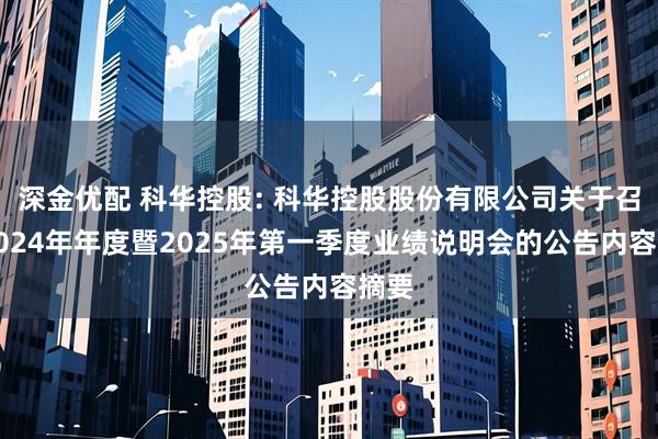 深金优配 科华控股: 科华控股股份有限公司关于召开2024年年度暨2025年第一季度业绩说明会的公告内容摘要