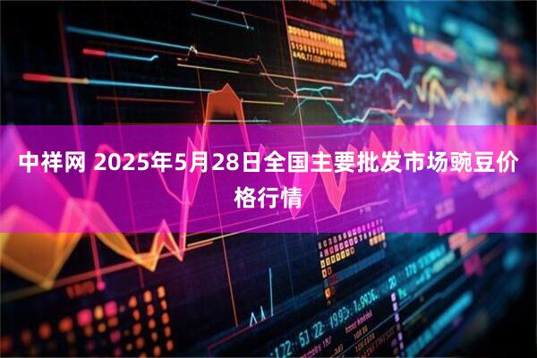 中祥网 2025年5月28日全国主要批发市场豌豆价格行情