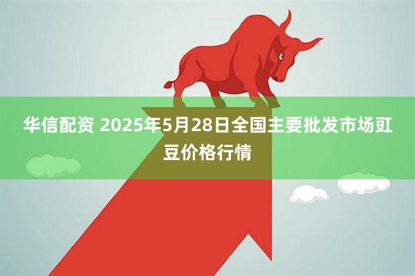 华信配资 2025年5月28日全国主要批发市场豇豆价格行情