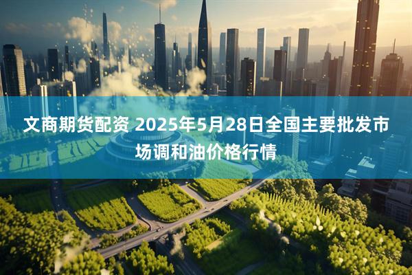 文商期货配资 2025年5月28日全国主要批发市场调和油价格行情