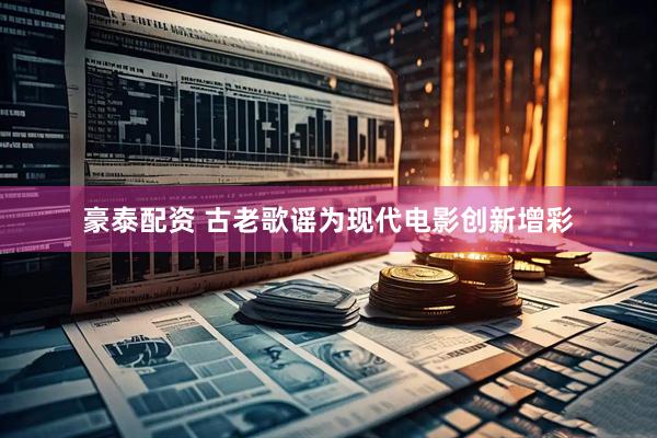 豪泰配资 古老歌谣为现代电影创新增彩