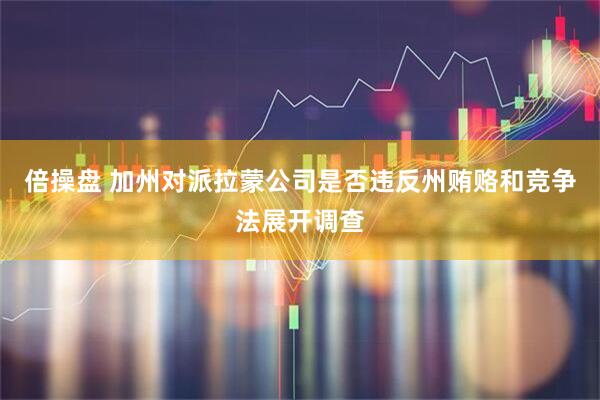 倍操盘 加州对派拉蒙公司是否违反州贿赂和竞争法展开调查