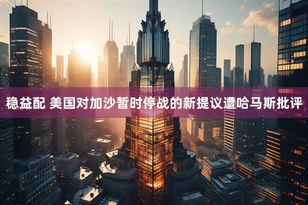稳益配 美国对加沙暂时停战的新提议遭哈马斯批评