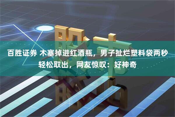 百胜证券 木塞掉进红酒瓶，男子扯烂塑料袋两秒轻松取出，网友惊叹：好神奇