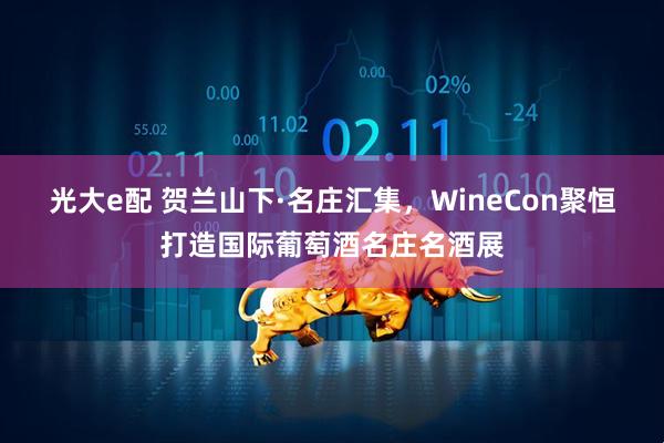 光大e配 贺兰山下·名庄汇集，WineCon聚恒打造国际葡萄酒名庄名酒展