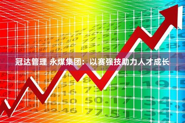 冠达管理 永煤集团：以赛强技助力人才成长