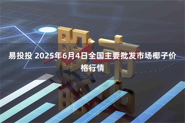 易投投 2025年6月4日全国主要批发市场椰子价格行情