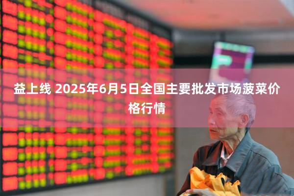 益上线 2025年6月5日全国主要批发市场菠菜价格行情