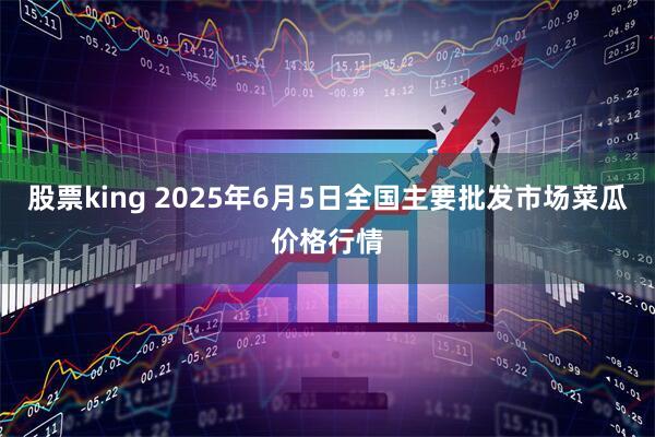 股票king 2025年6月5日全国主要批发市场菜瓜价格行情