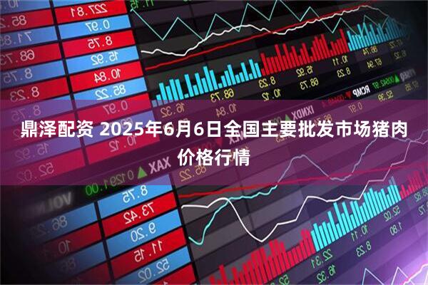 鼎泽配资 2025年6月6日全国主要批发市场猪肉价格行情