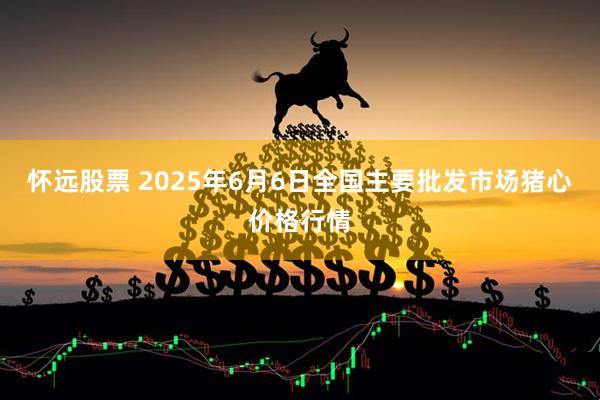 怀远股票 2025年6月6日全国主要批发市场猪心价格行情