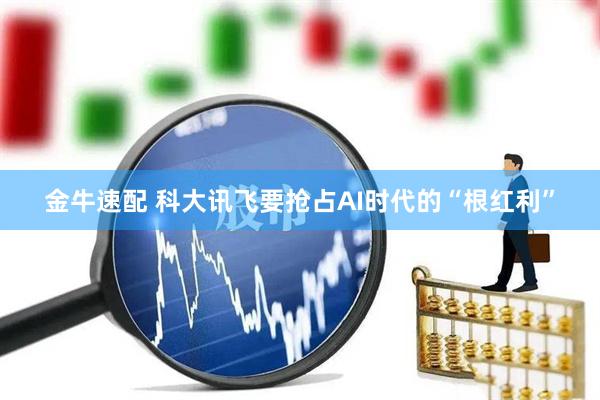 金牛速配 科大讯飞要抢占AI时代的“根红利”