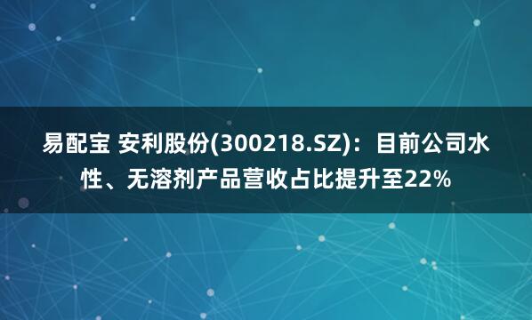 易配宝 安利股份(300218.SZ)：目前公司水性、无溶剂产品营收占比提升至22%