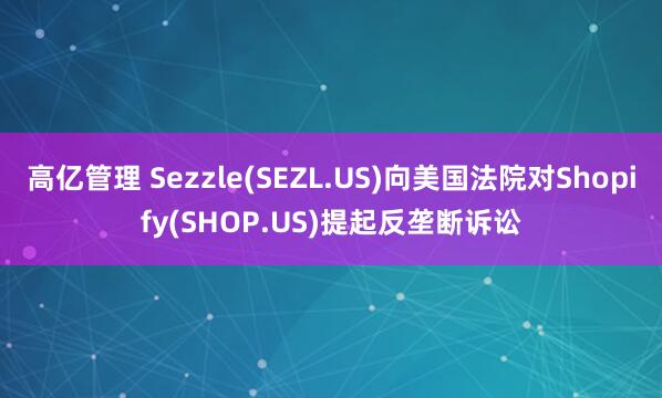 高亿管理 Sezzle(SEZL.US)向美国法院对Shopify(SHOP.US)提起反垄断诉讼
