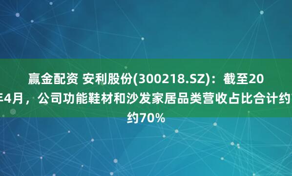 赢金配资 安利股份(300218.SZ)：截至2025年4月，公司功能鞋材和沙发家居品类营收占比合计约70%