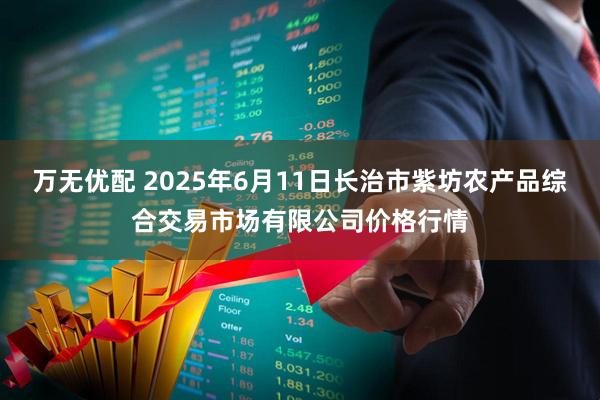 万无优配 2025年6月11日长治市紫坊农产品综合交易市场有限公司价格行情