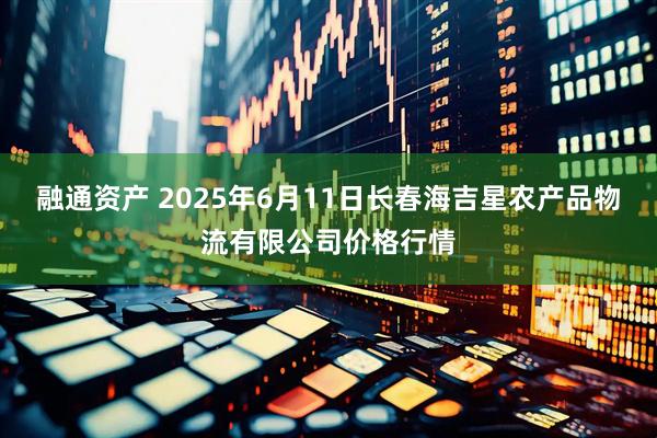 融通资产 2025年6月11日长春海吉星农产品物流有限公司价格行情