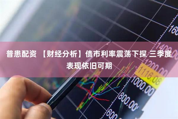 普患配资 【财经分析】债市利率震荡下探 三季度表现依旧可期