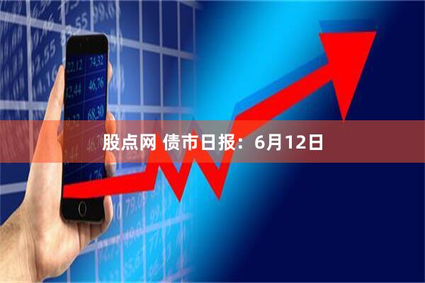 股点网 债市日报：6月12日