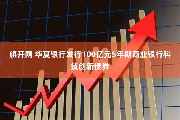 旗开网 华夏银行发行100亿元5年期商业银行科技创新债券