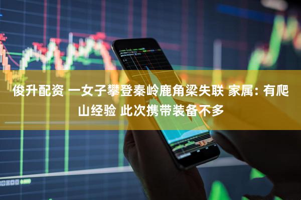 俊升配资 一女子攀登秦岭鹿角梁失联 家属: 有爬山经验 此次携带装备不多