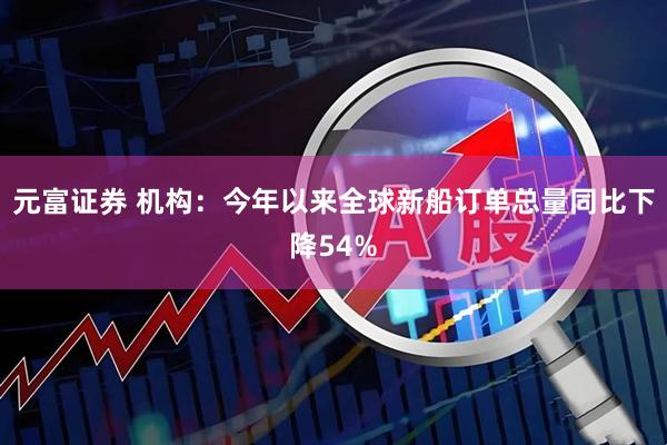 元富证券 机构：今年以来全球新船订单总量同比下降54%