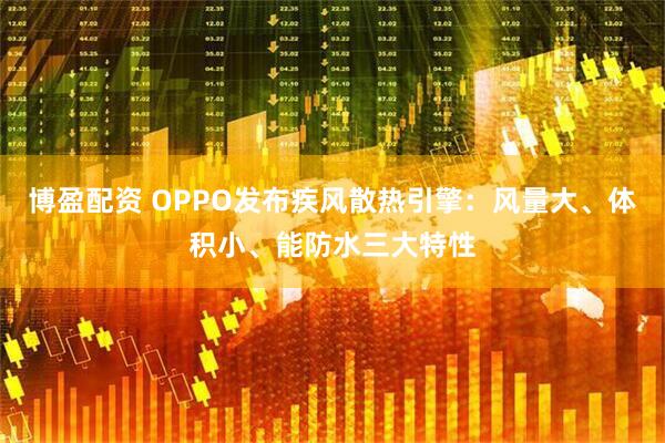 博盈配资 OPPO发布疾风散热引擎：风量大、体积小、能防水三大特性