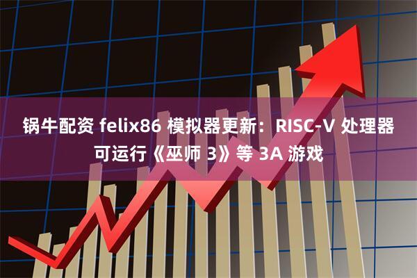 锅牛配资 felix86 模拟器更新：RISC-V 处理器可运行《巫师 3》等 3A 游戏