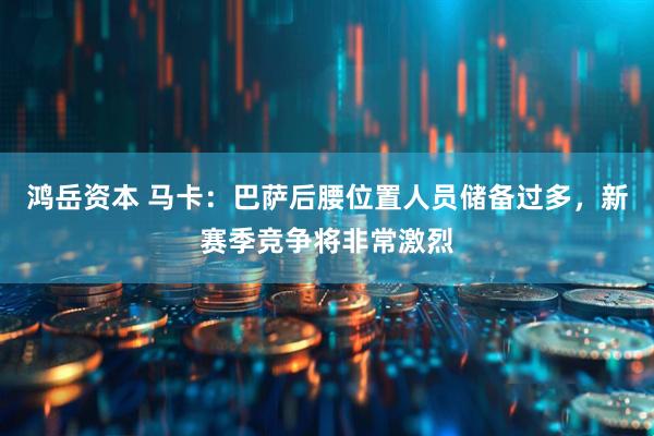鸿岳资本 马卡：巴萨后腰位置人员储备过多，新赛季竞争将非常激烈
