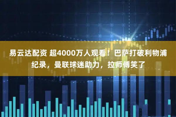 易云达配资 超4000万人观看！巴萨打破利物浦纪录，曼联球迷助力，拉师傅笑了