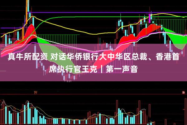 真牛所配资 对话华侨银行大中华区总裁、香港首席执行官王克｜第一声音