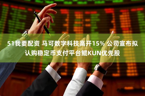 51我要配资 马可数字科技高开15% 公司宣布拟认购稳定币支付平台鲲KUN优先股