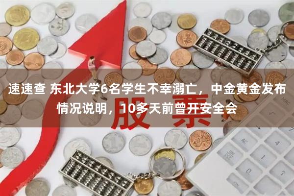 速速查 东北大学6名学生不幸溺亡，中金黄金发布情况说明，10多天前曾开安全会
