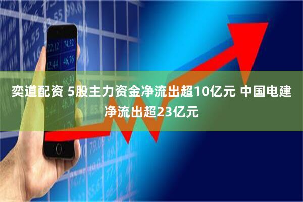 奕道配资 5股主力资金净流出超10亿元 中国电建净流出超23亿元