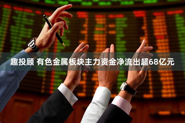 趣投顾 有色金属板块主力资金净流出超68亿元