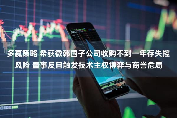 多赢策略 希荻微韩国子公司收购不到一年存失控风险 董事反目触发技术主权博弈与商誉危局