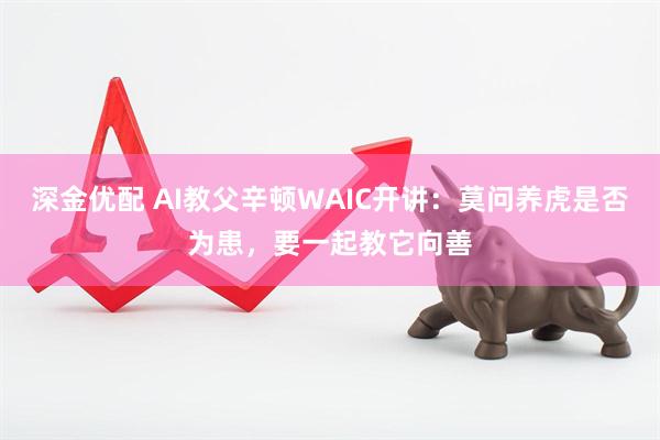 深金优配 AI教父辛顿WAIC开讲：莫问养虎是否为患，要一起教它向善