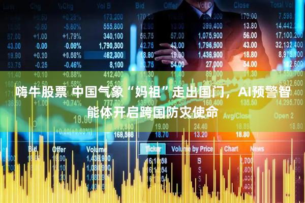 嗨牛股票 中国气象“妈祖”走出国门，AI预警智能体开启跨国防灾使命