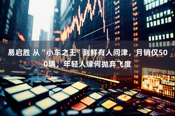 易启胜 从“小车之王”到鲜有人问津，月销仅500辆，年轻人缘何抛弃飞度