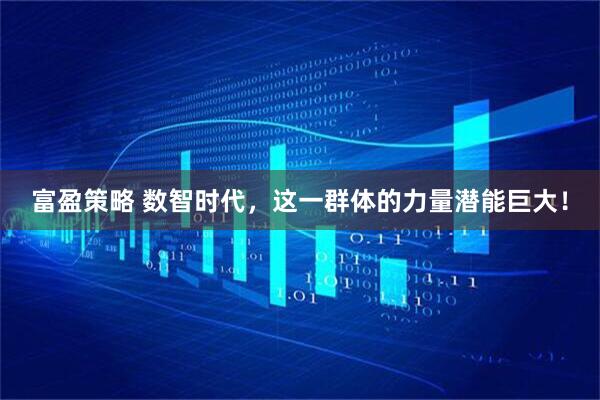 富盈策略 数智时代，这一群体的力量潜能巨大！