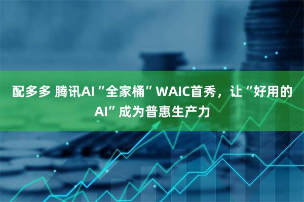 配多多 腾讯AI“全家桶”WAIC首秀，让“好用的AI”成为普惠生产力