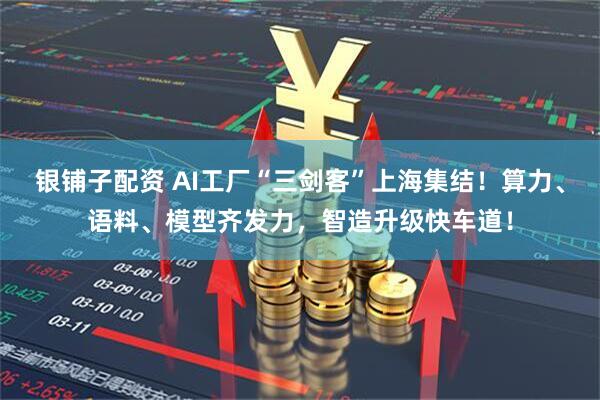银铺子配资 AI工厂“三剑客”上海集结！算力、语料、模型齐发力，智造升级快车道！