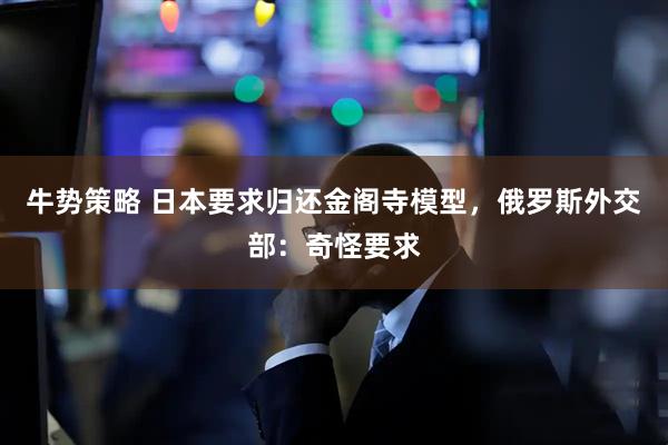 牛势策略 日本要求归还金阁寺模型，俄罗斯外交部：奇怪要求