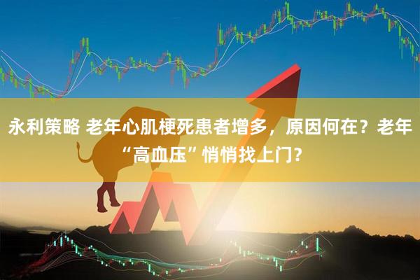 永利策略 老年心肌梗死患者增多，原因何在？老年“高血压”悄悄找上门？