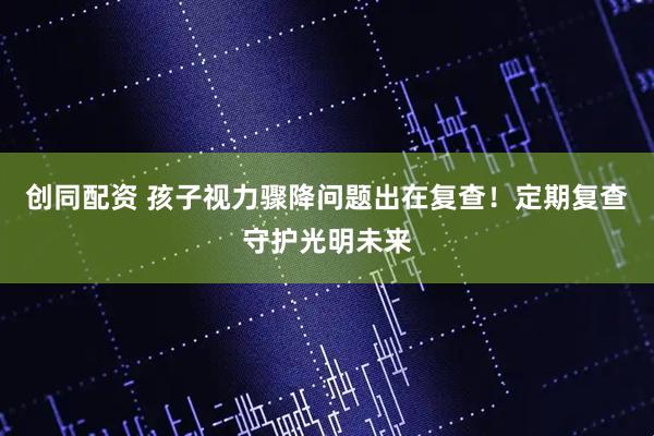 创同配资 孩子视力骤降问题出在复查！定期复查守护光明未来