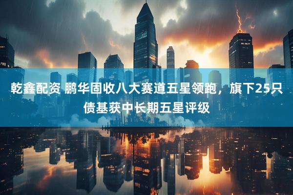 乾鑫配资 鹏华固收八大赛道五星领跑，旗下25只债基获中长期五星评级