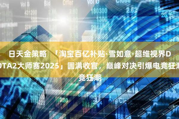 日天金策略  「淘宝百亿补贴·雪如意·超维视界DOTA2大师赛2025」圆满收官，巅峰对决引爆电竞狂潮