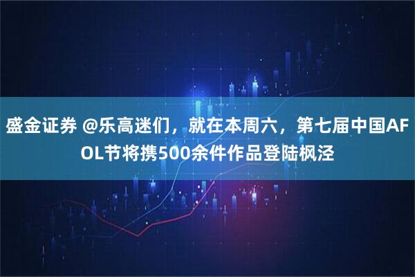 盛金证券 @乐高迷们，就在本周六，第七届中国AFOL节将携500余件作品登陆枫泾