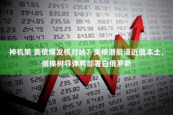 神机策 美俄爆发核对峙？美核潜艇逼近俄本土，俄榛树导弹将部署白俄罗斯