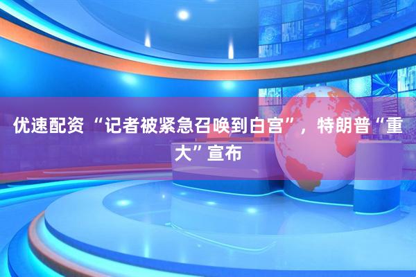 优速配资 “记者被紧急召唤到白宫”，特朗普“重大”宣布